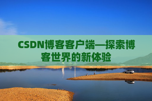 CSDN博客客户端—探索博客世界的新体验 CSDN博客客户端—探索博客世界的新体验